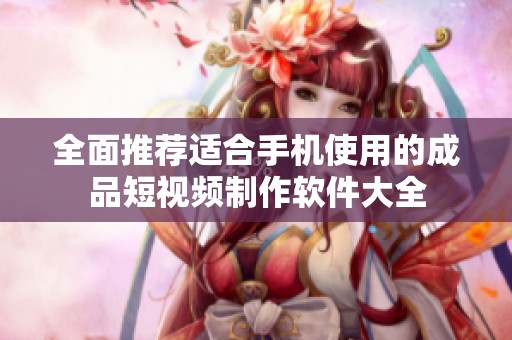 全面推荐适合手机使用的成品短视频制作软件大全