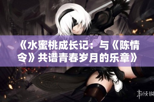 《水蜜桃成长记：与《陈情令》共谱青春岁月的乐章》