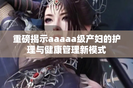 重磅揭示aaaaa级产妇的护理与健康管理新模式