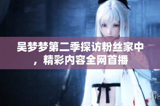 吴梦梦第二季探访粉丝家中，精彩内容全网首播