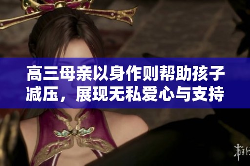 高三母亲以身作则帮助孩子减压，展现无私爱心与支持
