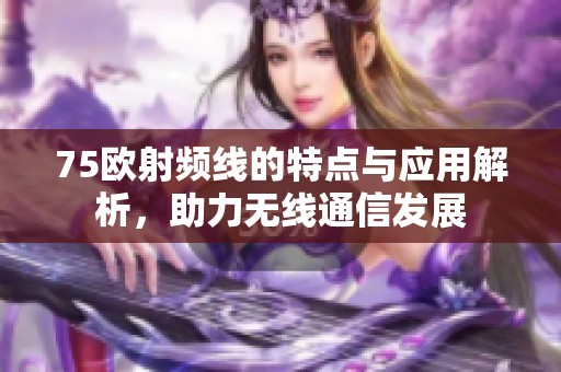 75欧射频线的特点与应用解析，助力无线通信发展