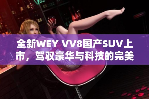 全新WEY VV8国产SUV上市，驾驭豪华与科技的完美结合