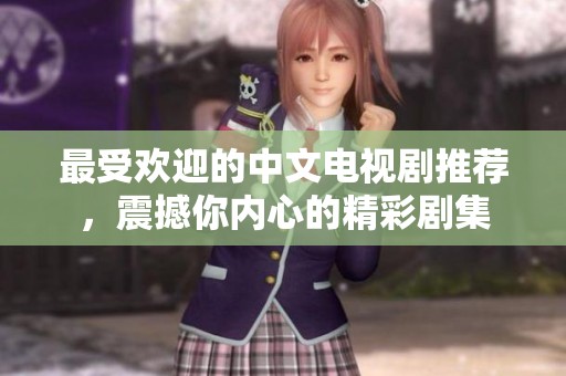 最受欢迎的中文电视剧推荐，震撼你内心的精彩剧集