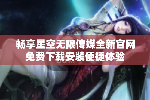 畅享星空无限传媒全新官网免费下载安装便捷体验