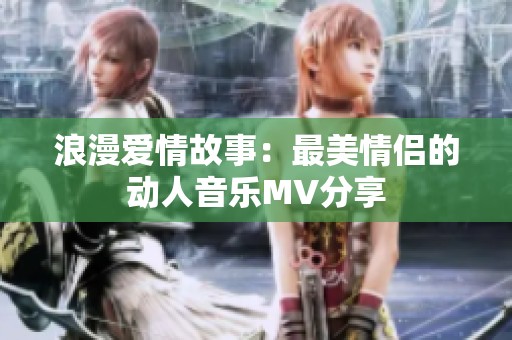 浪漫爱情故事：最美情侣的动人音乐MV分享