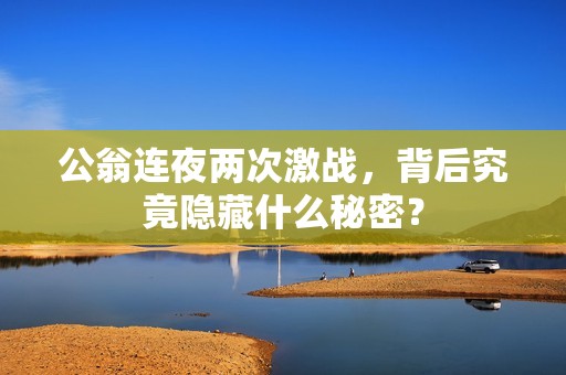 公翁连夜两次激战，背后究竟隐藏什么秘密？