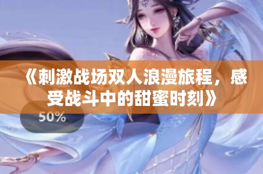 《刺激战场双人浪漫旅程，感受战斗中的甜蜜时刻》