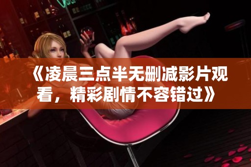 《凌晨三点半无删减影片观看，精彩剧情不容错过》