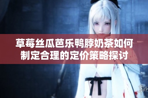草莓丝瓜芭乐鸭脖奶茶如何制定合理的定价策略探讨