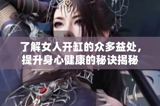 了解女人开缸的众多益处，提升身心健康的秘诀揭秘