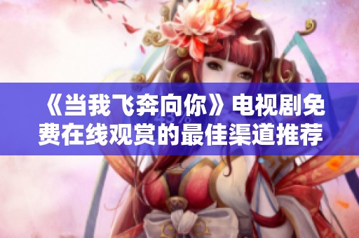 《当我飞奔向你》电视剧免费在线观赏的最佳渠道推荐