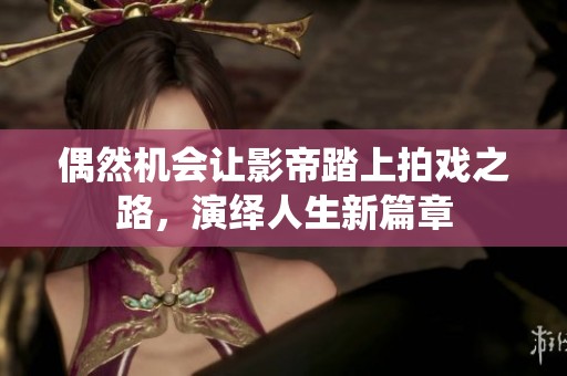 偶然机会让影帝踏上拍戏之路，演绎人生新篇章
