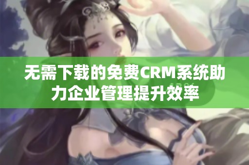 无需下载的免费CRM系统助力企业管理提升效率