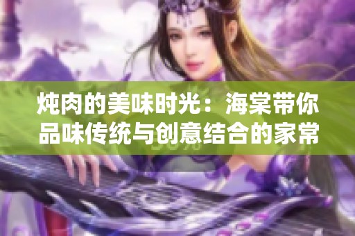 炖肉的美味时光：海棠带你品味传统与创意结合的家常菜