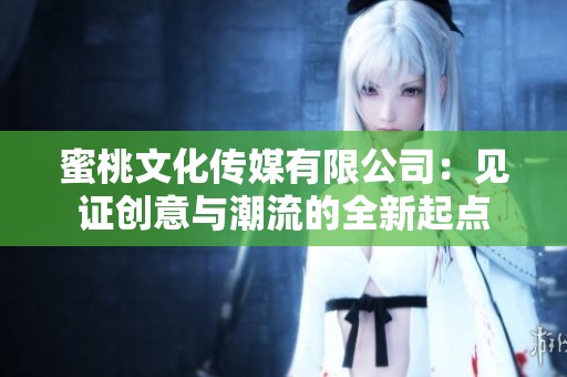 蜜桃文化传媒有限公司：见证创意与潮流的全新起点