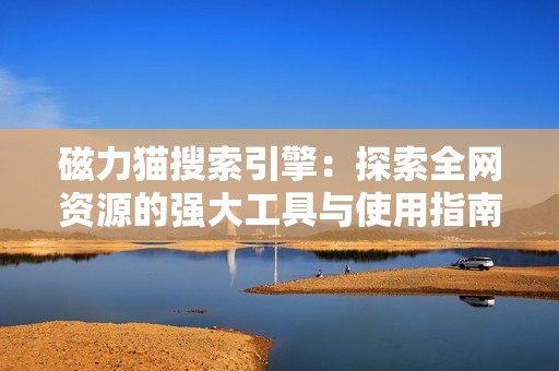 磁力猫搜索引擎：探索全网资源的强大工具与使用指南