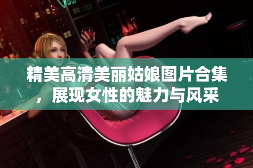 精美高清美丽姑娘图片合集，展现女性的魅力与风采