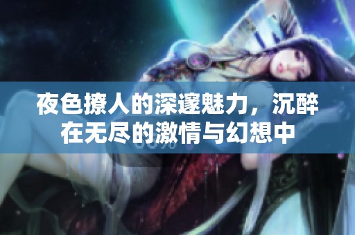 夜色撩人的深邃魅力，沉醉在无尽的激情与幻想中
