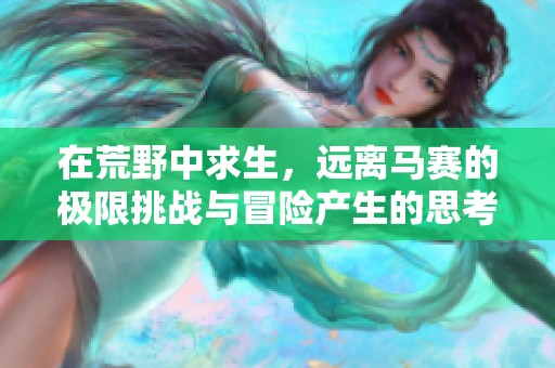 在荒野中求生，远离马赛的极限挑战与冒险产生的思考