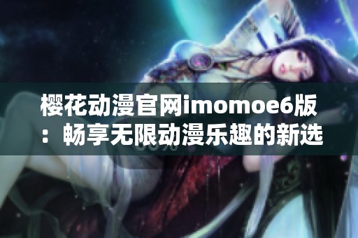 樱花动漫官网imomoe6版：畅享无限动漫乐趣的新选择