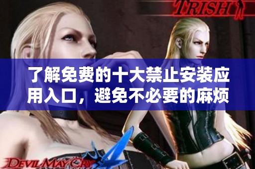 了解免费的十大禁止安装应用入口，避免不必要的麻烦与风险