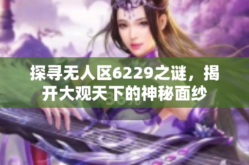 探寻无人区6229之谜，揭开大观天下的神秘面纱