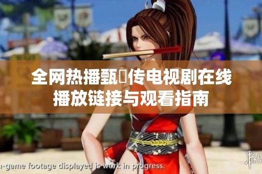 全网热播甄嬛传电视剧在线播放链接与观看指南