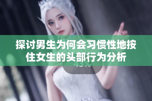 探讨男生为何会习惯性地按住女生的头部行为分析