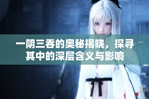 一阴三吞的奥秘揭晓，探寻其中的深层含义与影响