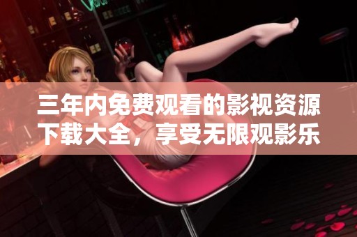 三年内免费观看的影视资源下载大全，享受无限观影乐趣