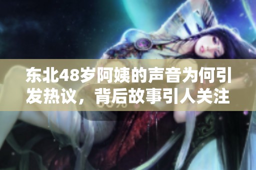 东北48岁阿姨的声音为何引发热议，背后故事引人关注