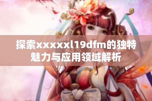 探索xxxxxl19dfm的独特魅力与应用领域解析