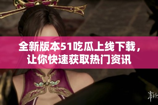 全新版本51吃瓜上线下载，让你快速获取热门资讯