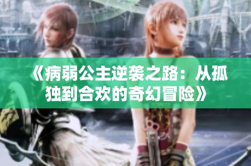 《病弱公主逆袭之路：从孤独到合欢的奇幻冒险》
