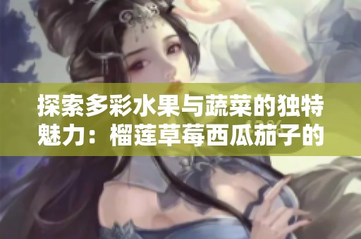 探索多彩水果与蔬菜的独特魅力：榴莲草莓西瓜茄子的搭配之美