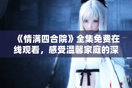《情满四合院》全集免费在线观看，感受温馨家庭的深情故事