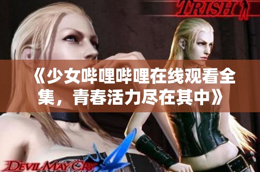 《少女哔哩哔哩在线观看全集，青春活力尽在其中》