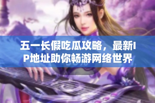 五一长假吃瓜攻略，最新IP地址助你畅游网络世界