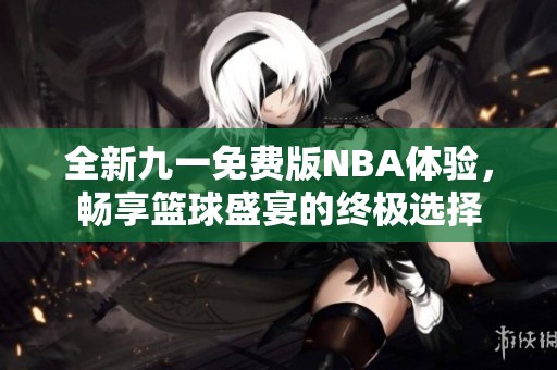 全新九一免费版NBA体验，畅享篮球盛宴的终极选择