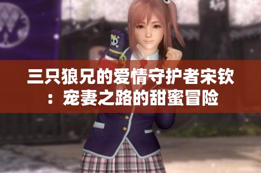 三只狼兄的爱情守护者宋钦：宠妻之路的甜蜜冒险