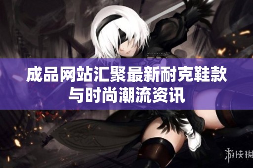 成品网站汇聚最新耐克鞋款与时尚潮流资讯
