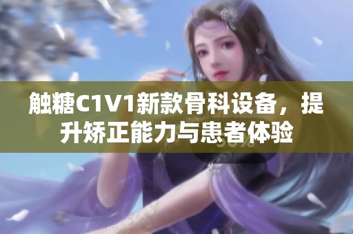 触糖C1V1新款骨科设备，提升矫正能力与患者体验