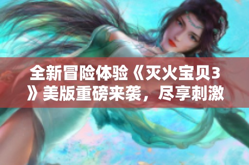 全新冒险体验《灭火宝贝3》美版重磅来袭，尽享刺激挑战