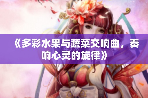 《多彩水果与蔬菜交响曲，奏响心灵的旋律》
