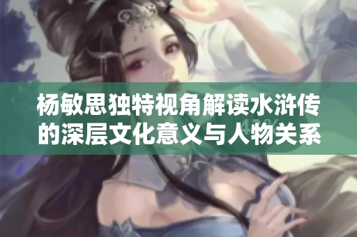 杨敏思独特视角解读水浒传的深层文化意义与人物关系