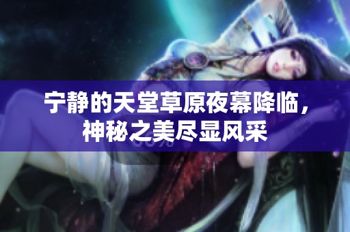 宁静的天堂草原夜幕降临，神秘之美尽显风采