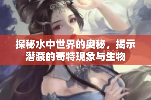 探秘水中世界的奥秘，揭示潜藏的奇特现象与生物