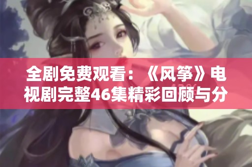 全剧免费观看：《风筝》电视剧完整46集精彩回顾与分享