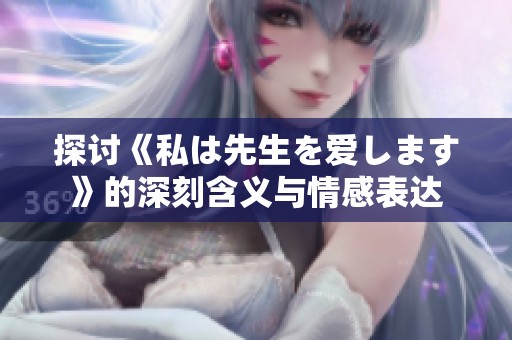 探讨《私は先生を爱します》的深刻含义与情感表达